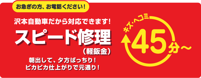 お急ぎの方、お電話ください!沢本自動車だから対応できます!スピード修理(軽鈑金)キズ・ヘコミ45分〜 朝出して、夕方ばっちり!ピカピカ仕上がりで元通り!